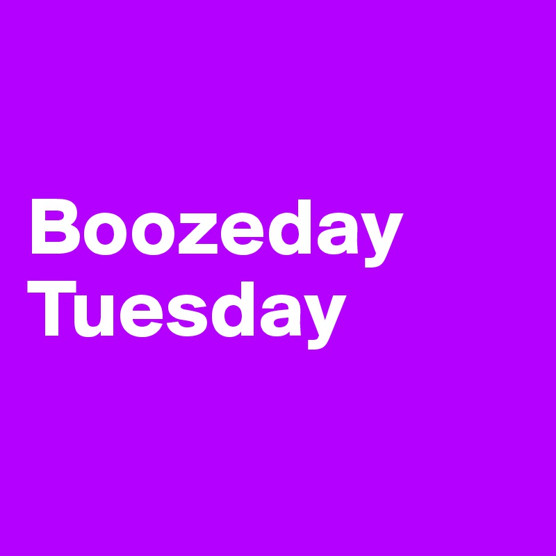 

Boozeday
Tuesday

