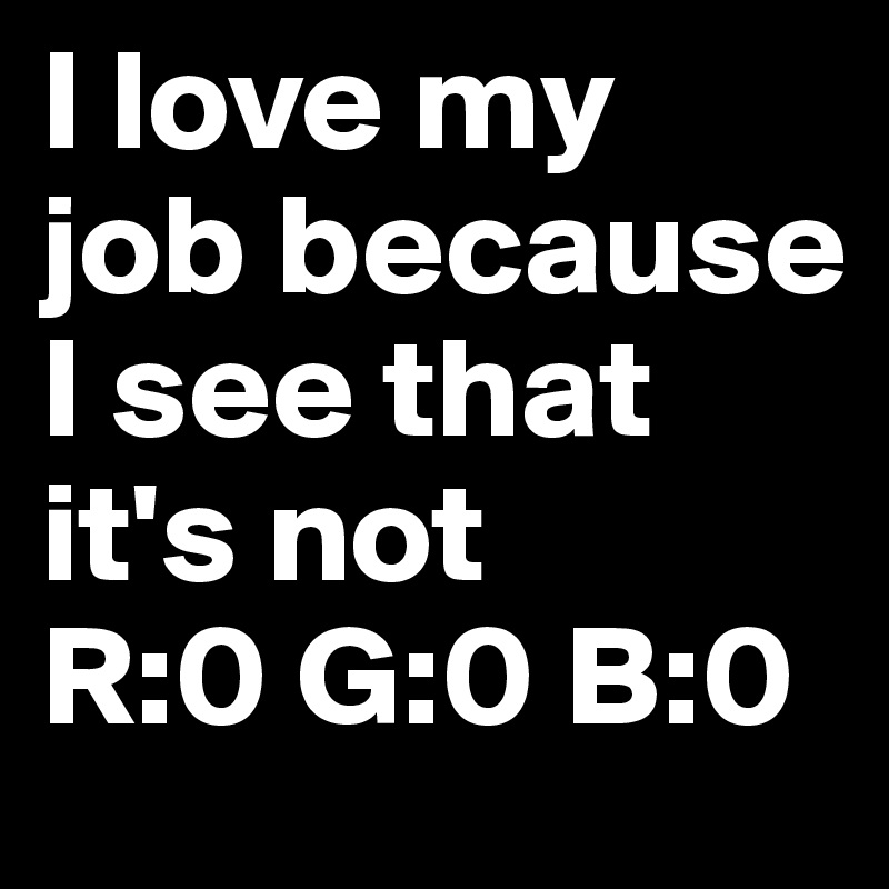I love my job because I see that it's not
R:0 G:0 B:0