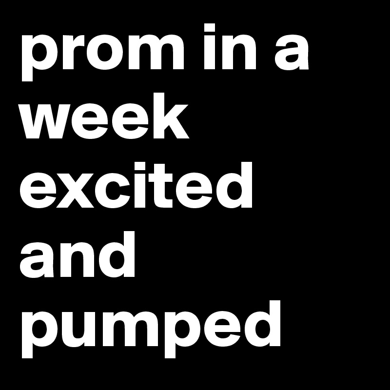 prom in a week excited and pumped