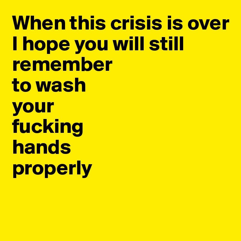 When this crisis is over 
I hope you will still remember
to wash 
your 
fucking
hands
properly

