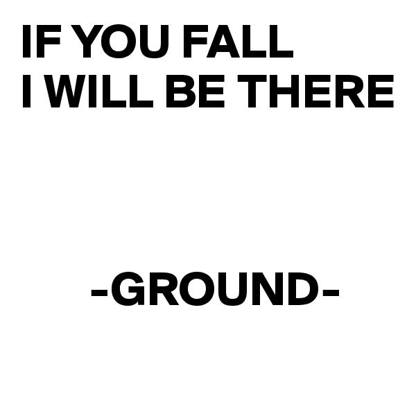 IF YOU FALL
I WILL BE THERE



       -GROUND-
