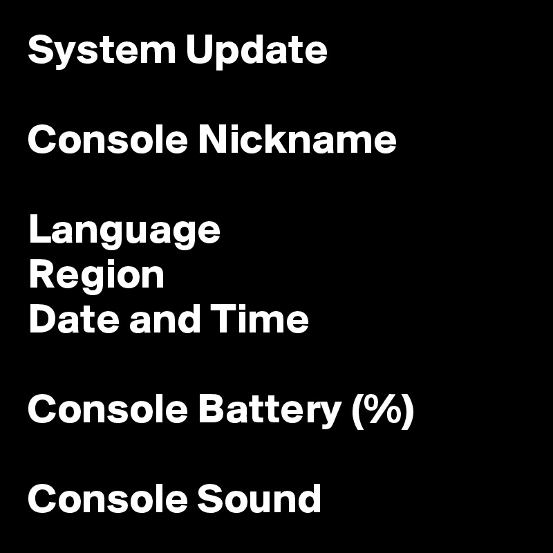 System Update

Console Nickname

Language
Region
Date and Time

Console Battery (%)

Console Sound
