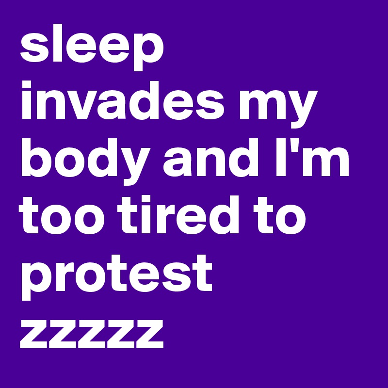 sleep invades my body and I'm too tired to protest zzzzz