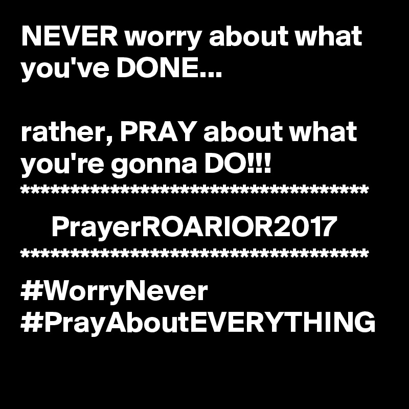 NEVER worry about what you've DONE...

rather, PRAY about what you're gonna DO!!!
***********************************
     PrayerROARIOR2017
***********************************
#WorryNever
#PrayAboutEVERYTHING
