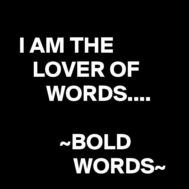 
  I AM THE                   LOVER OF                 WORDS....

           ~BOLD                        WORDS~