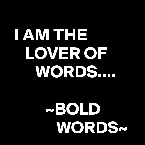 
  I AM THE                   LOVER OF                 WORDS....

           ~BOLD                        WORDS~