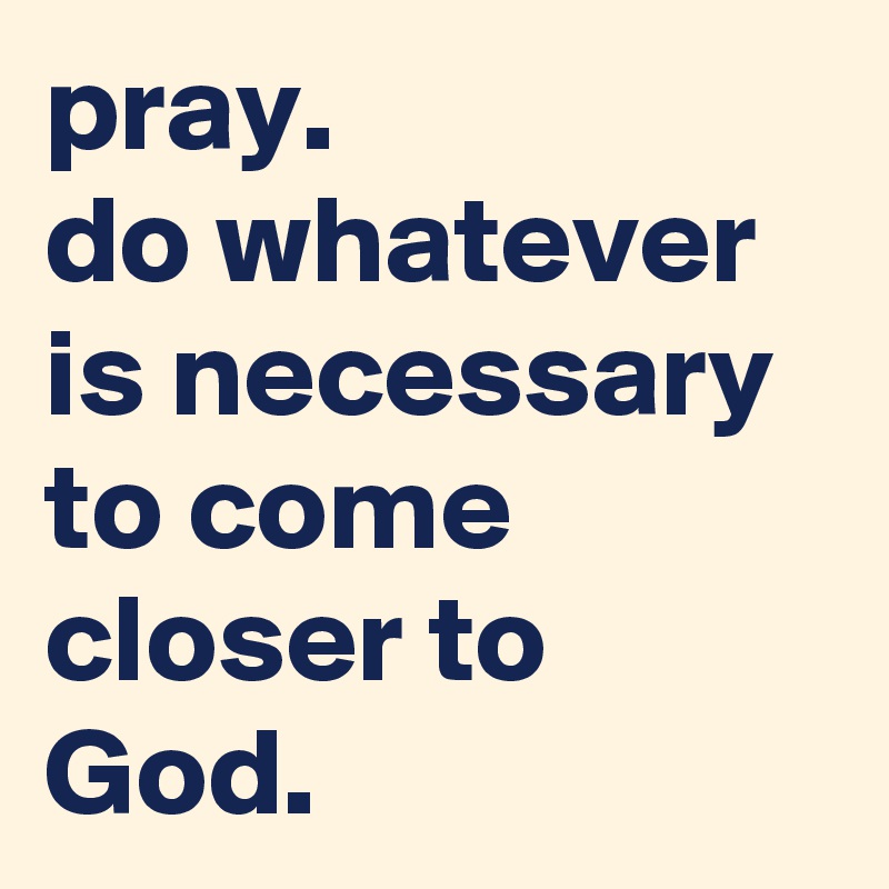 pray.
do whatever is necessary to come closer to God. 