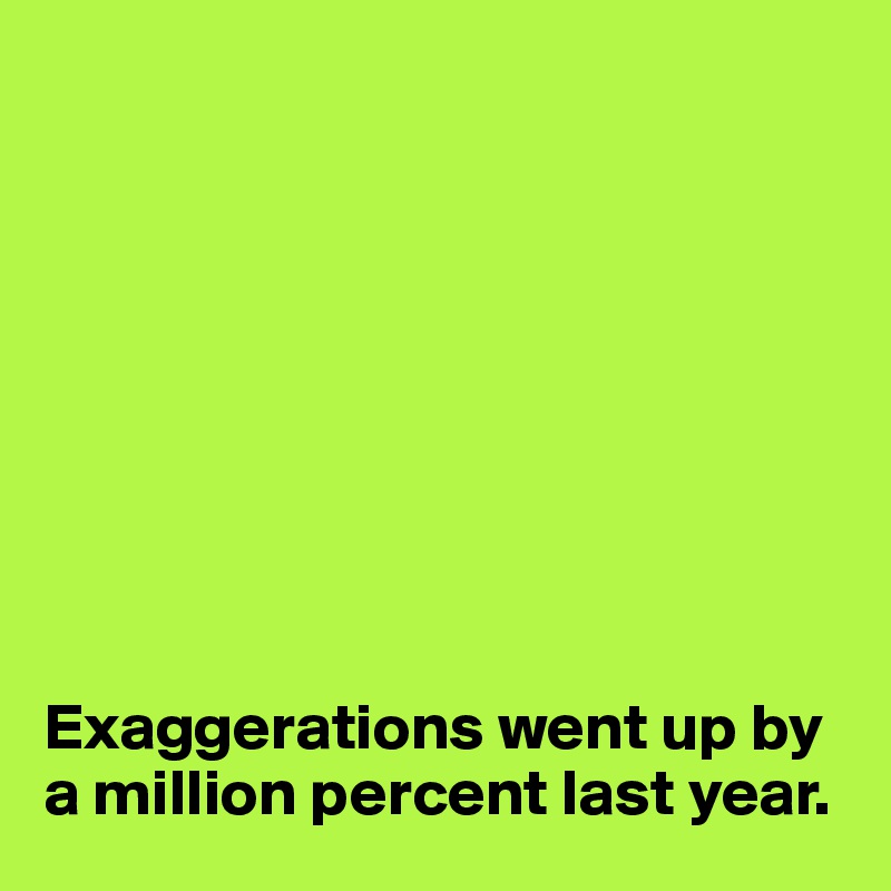 









Exaggerations went up by a million percent last year.