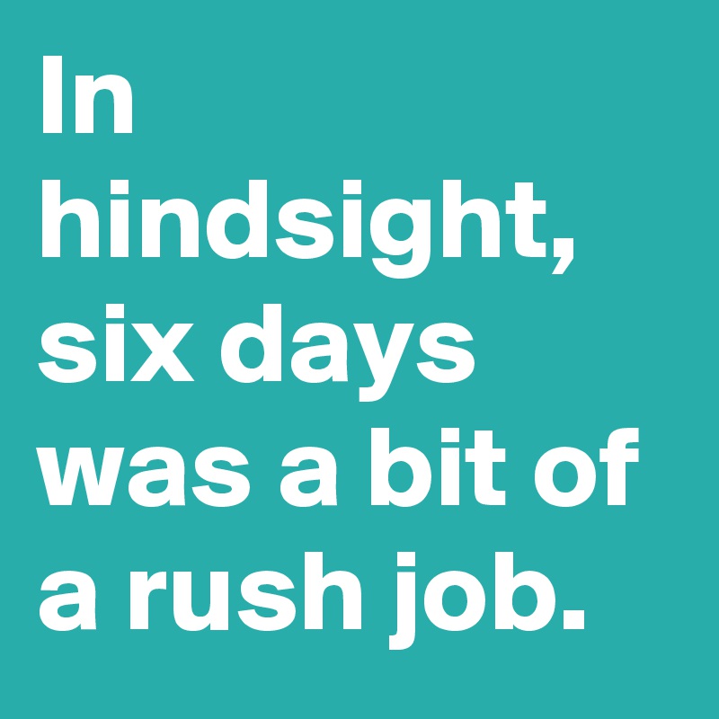 In hindsight, six days was a bit of a rush job.