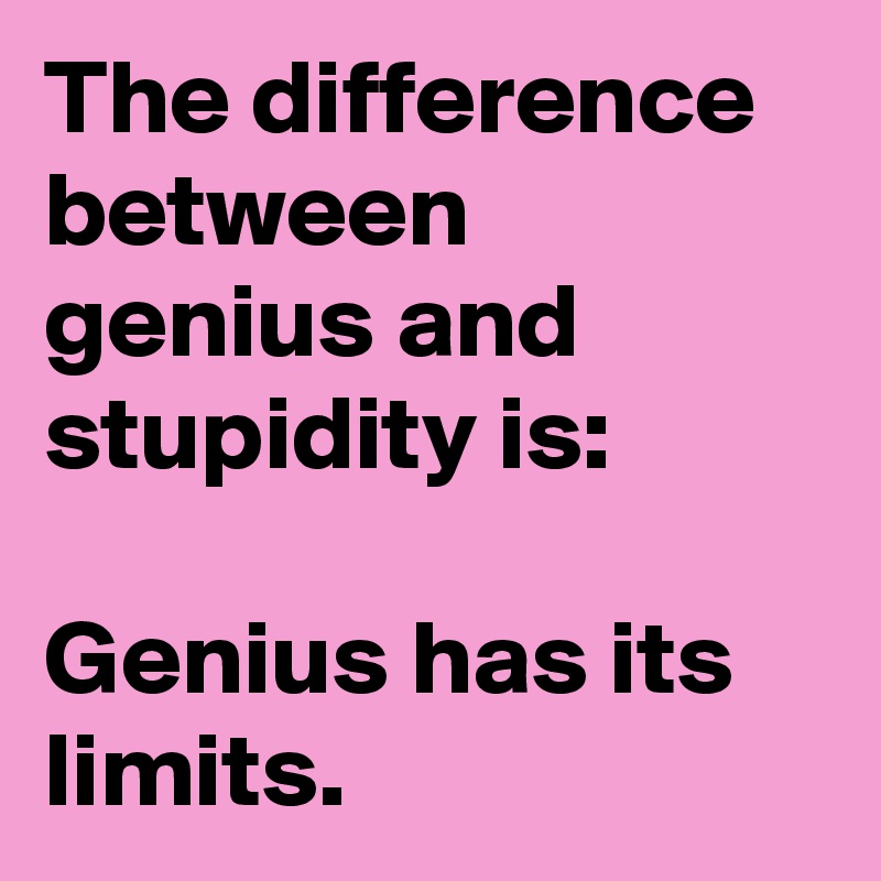 The difference between genius and stupidity is:

Genius has its limits.