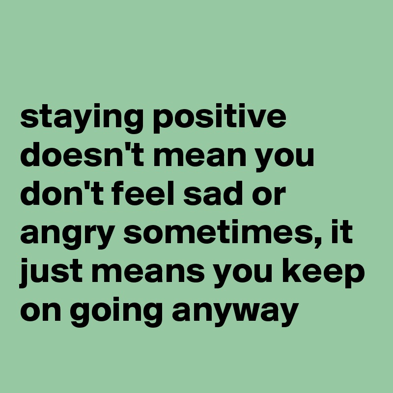 

staying positive doesn't mean you don't feel sad or angry sometimes, it just means you keep on going anyway
