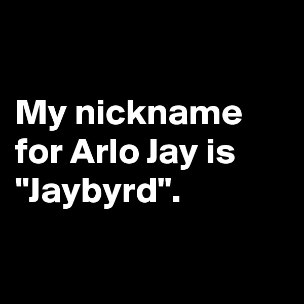 

My nickname for Arlo Jay is "Jaybyrd".

