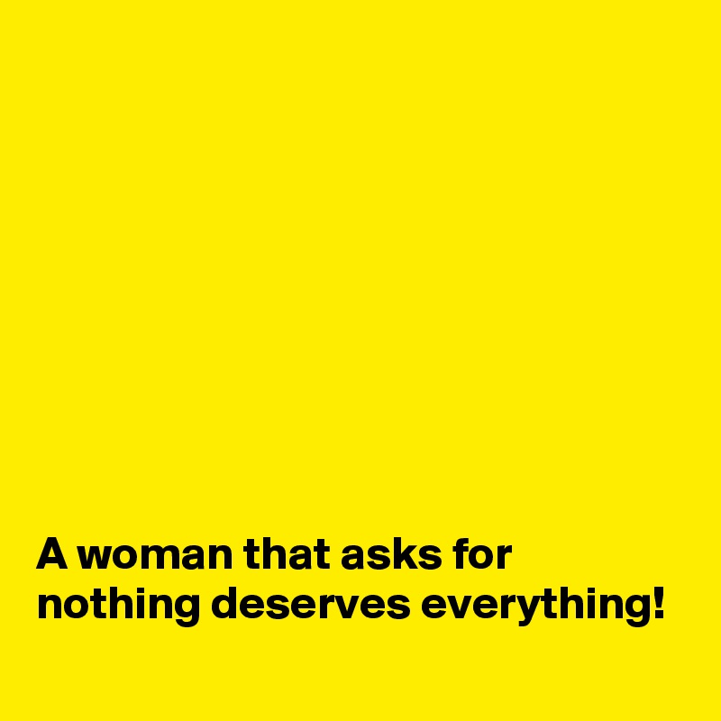 









A woman that asks for nothing deserves everything!