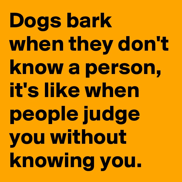 Dogs bark when they don't know a person, it's like when people judge you without knowing you.