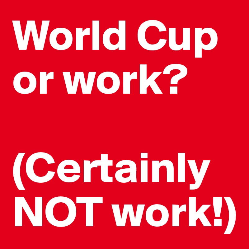 World Cup or work?

(Certainly NOT work!)