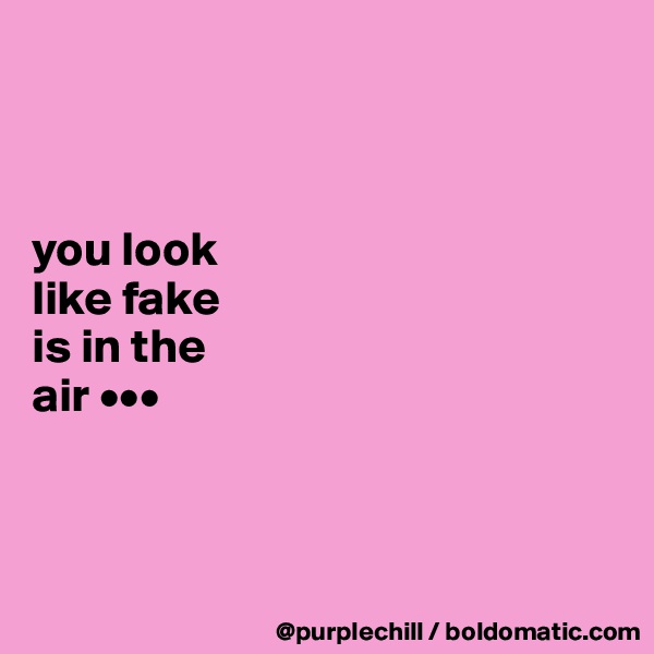 



you look 
like fake 
is in the 
air •••



