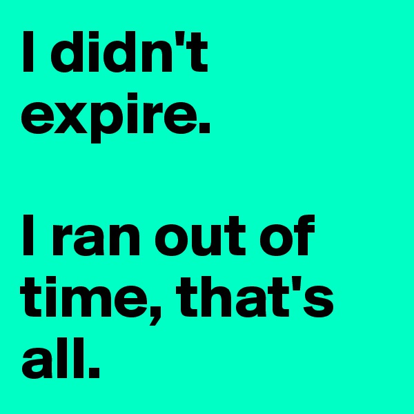 I didn't expire.

I ran out of time, that's all.