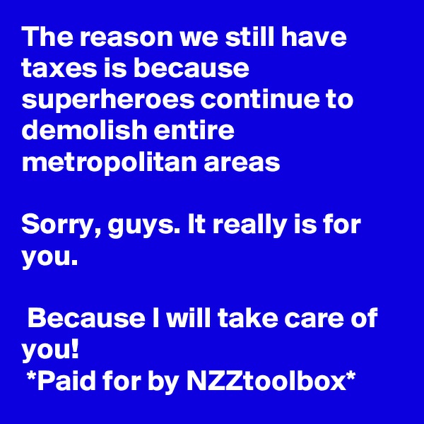The reason we still have taxes is because superheroes continue to demolish entire metropolitan areas

Sorry, guys. It really is for you.

 Because I will take care of you!
 *Paid for by NZZtoolbox*