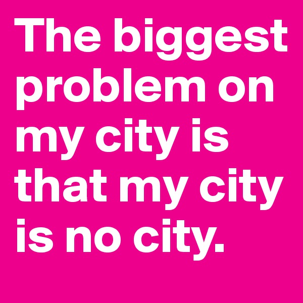 The biggest problem on my city is that my city is no city.