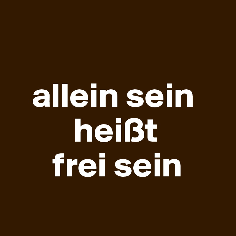 

   allein sein
         heißt 
      frei sein
