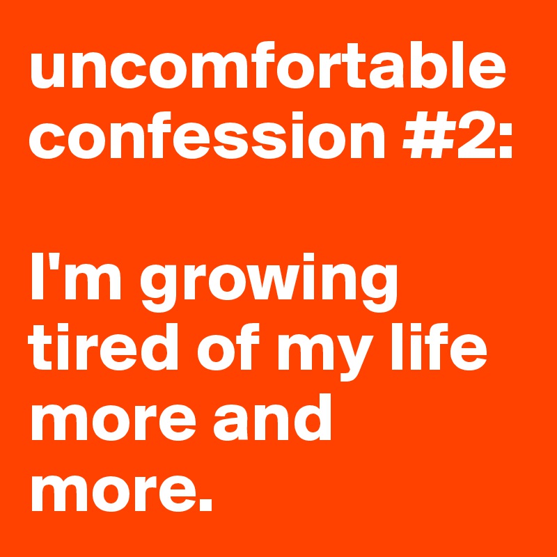 uncomfortable confession #2:

I'm growing tired of my life more and more.