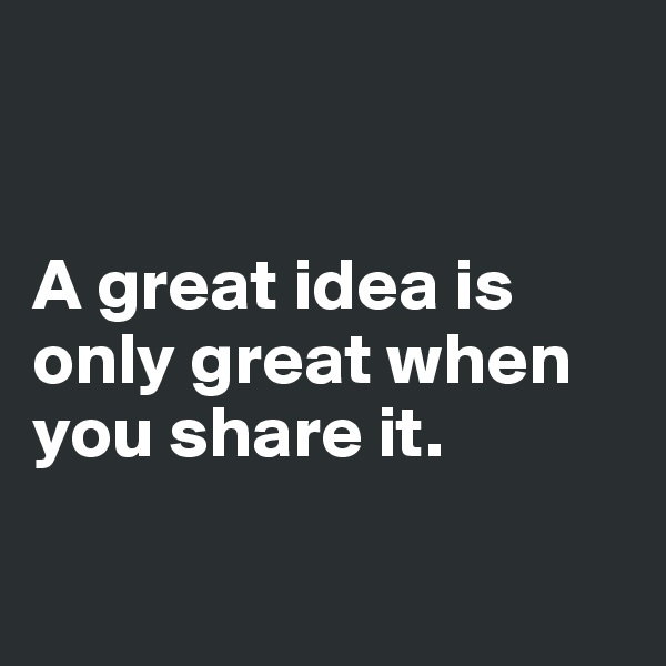 


A great idea is 
only great when 
you share it. 

