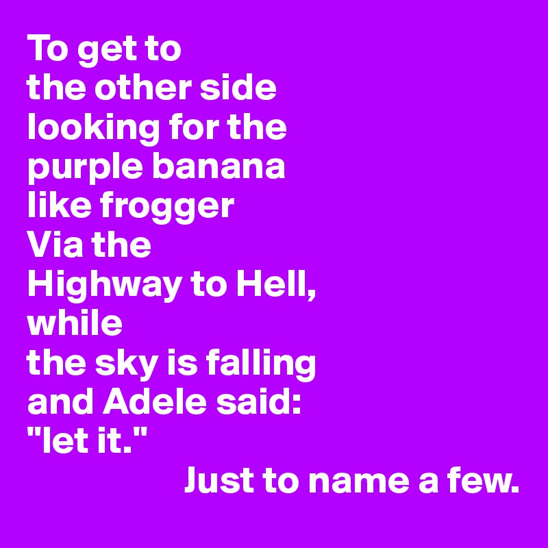 To get to 
the other side
looking for the
purple banana
like frogger
Via the 
Highway to Hell, 
while 
the sky is falling
and Adele said:
"let it."
                    Just to name a few.