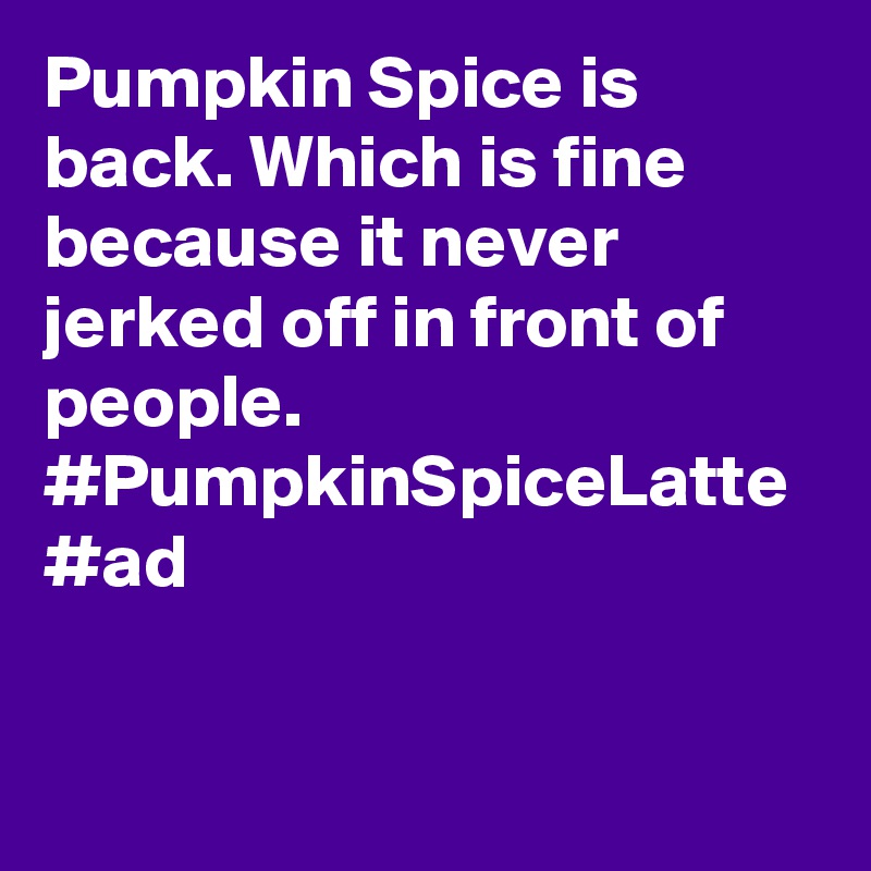 Pumpkin Spice is back. Which is fine because it never jerked off in front of people. #PumpkinSpiceLatte #ad