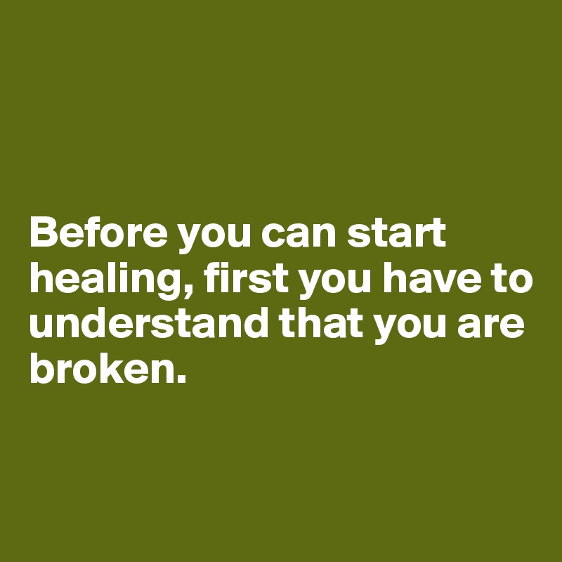 



Before you can start healing, first you have to understand that you are broken.


