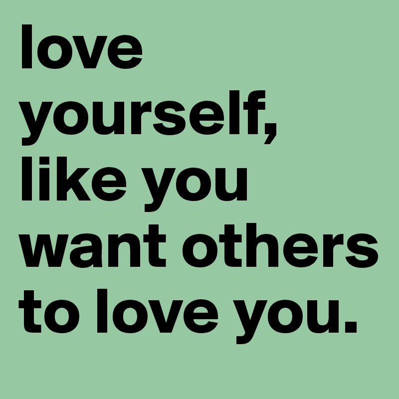 love yourself, like you want others to love you. 