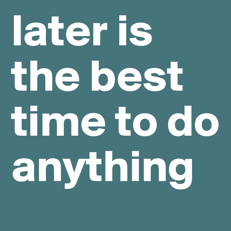 later is the best time to do anything