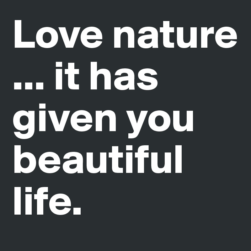Love nature ... it has given you beautiful life.