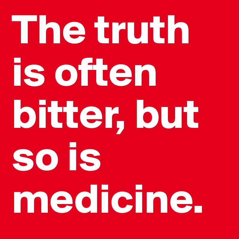 The truth is often bitter, but so is medicine. 
