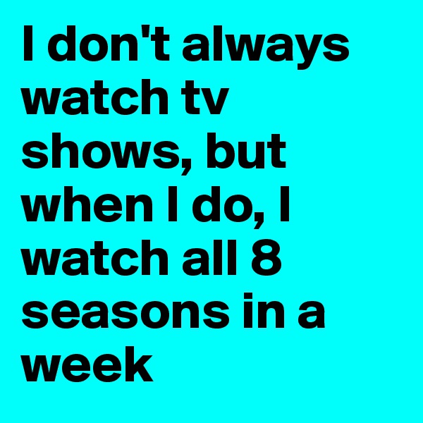 I don't always watch tv shows, but when I do, I watch all 8 seasons in a week