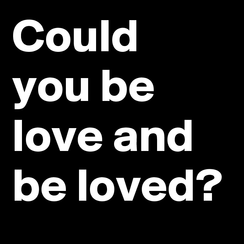Could you be love and be loved?