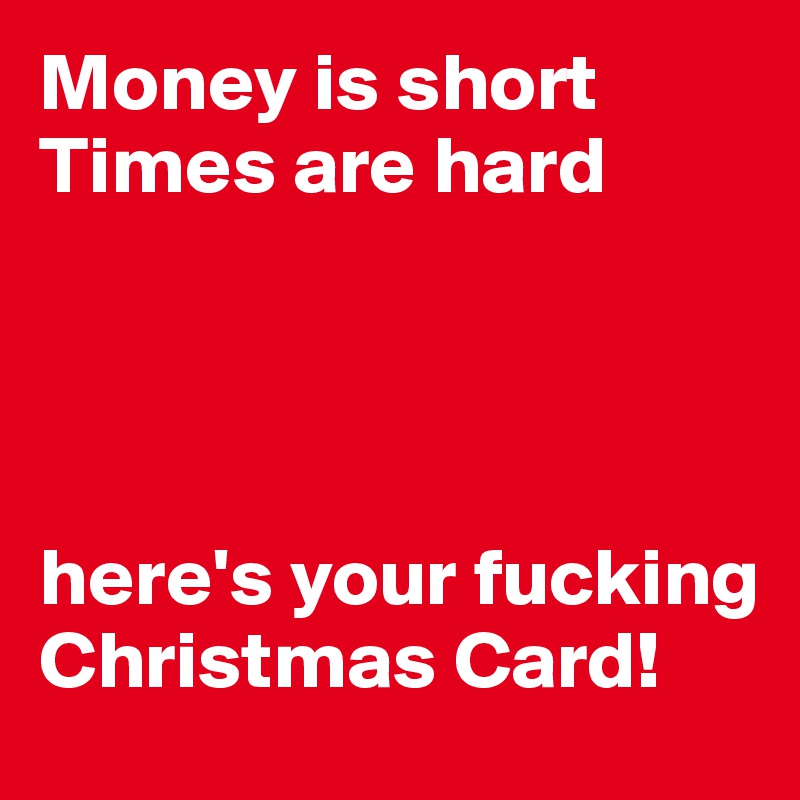 Money is short
Times are hard




here's your fucking Christmas Card!