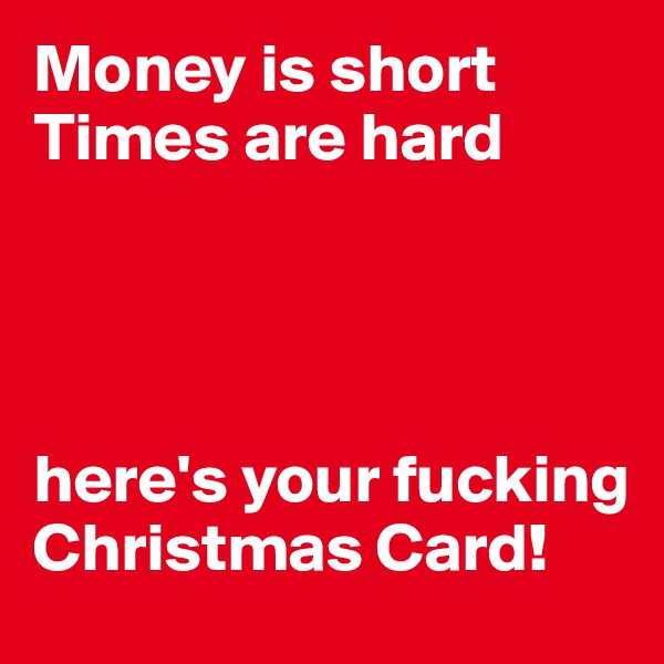 Money is short
Times are hard




here's your fucking Christmas Card!