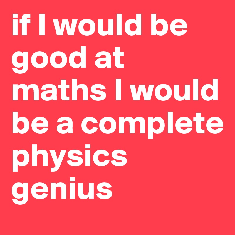 if I would be good at maths I would be a complete physics genius
