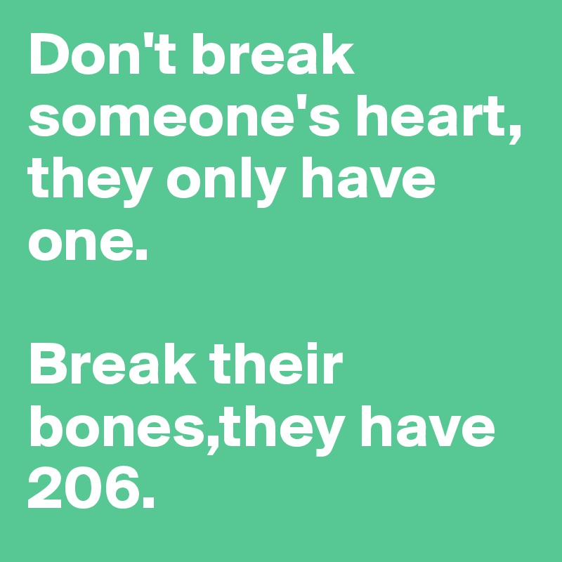 Don't break someone's heart, they only have one.

Break their bones,they have 206.