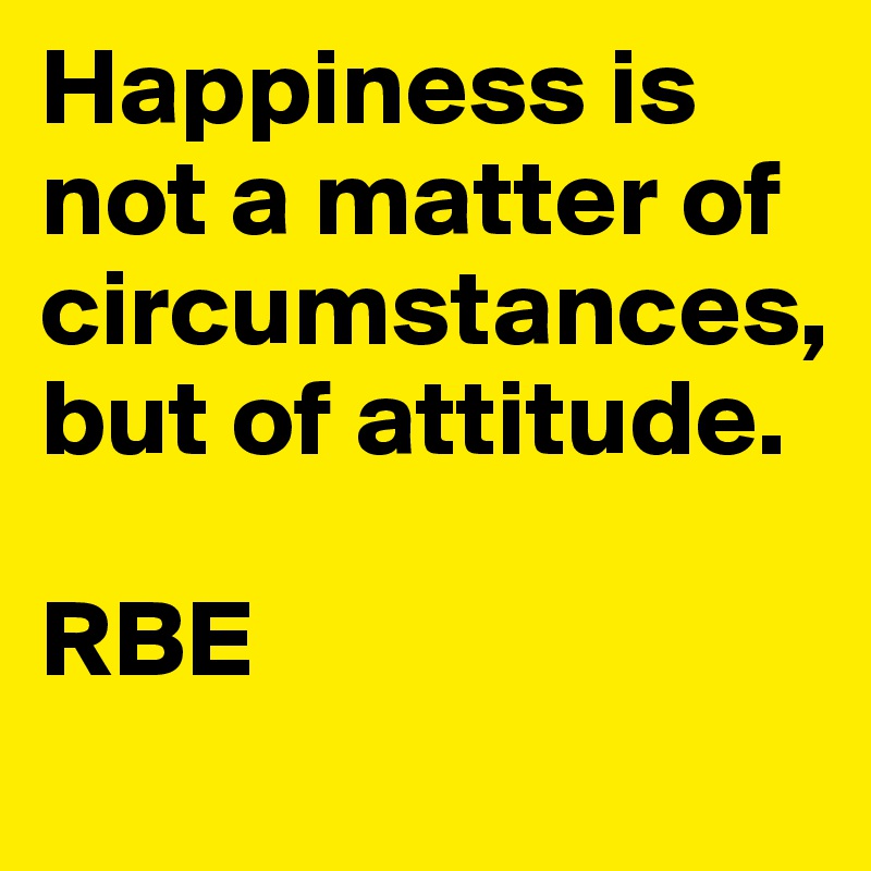 Happiness is not a matter of circumstances, but of attitude.

RBE
