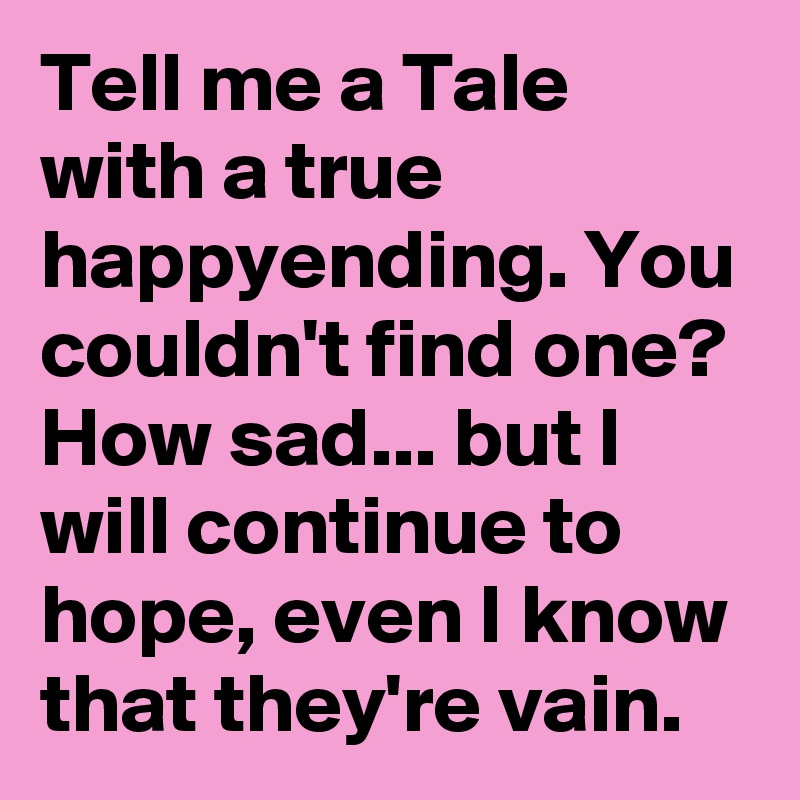 Tell me a Tale with a true happyending. You couldn't find one? How sad... but I will continue to hope, even I know that they're vain.