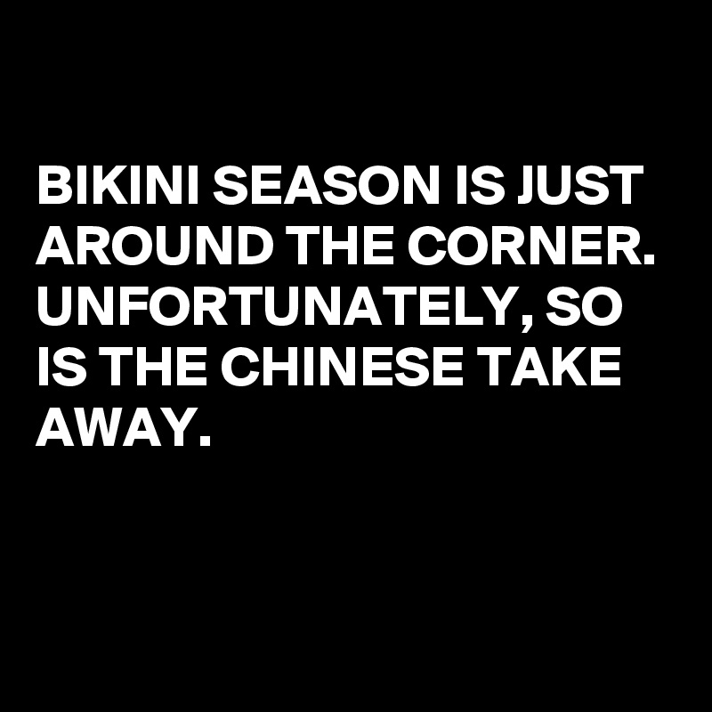 

BIKINI SEASON IS JUST AROUND THE CORNER. UNFORTUNATELY, SO IS THE CHINESE TAKE AWAY.


