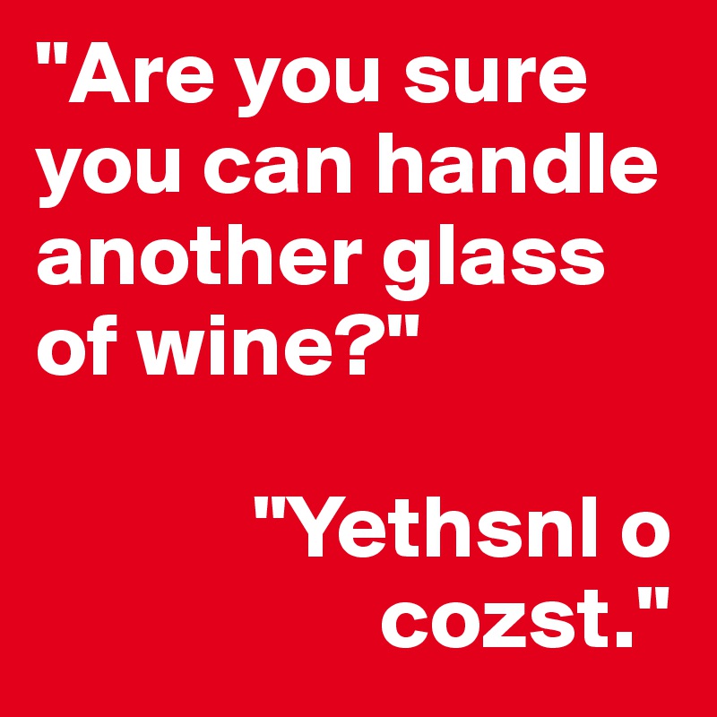 "Are you sure you can handle another glass of wine?" 

            "Yethsnl o   
                   cozst."