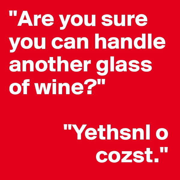 "Are you sure you can handle another glass of wine?" 

            "Yethsnl o   
                   cozst."