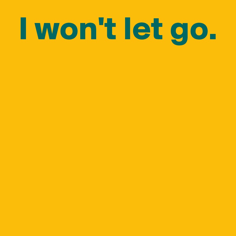  I won't let go.



