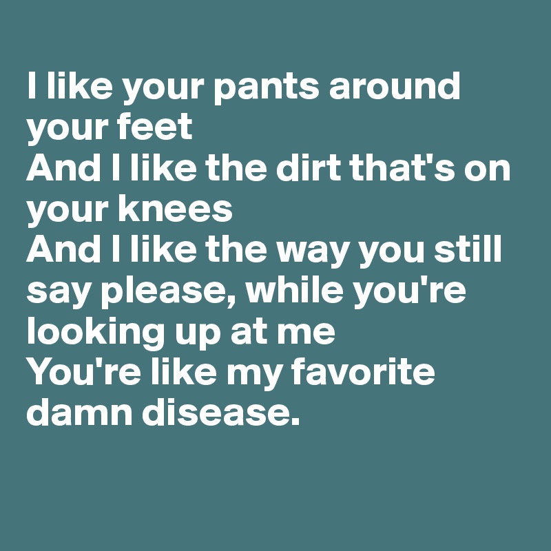 I Like Your Pants Around Your Feet And I Like The Dirt That S On Your Knees