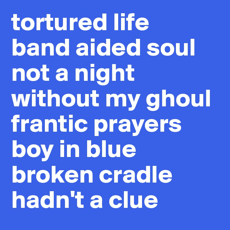 tortured life 
band aided soul 
not a night
without my ghoul
frantic prayers
boy in blue
broken cradle
hadn't a clue