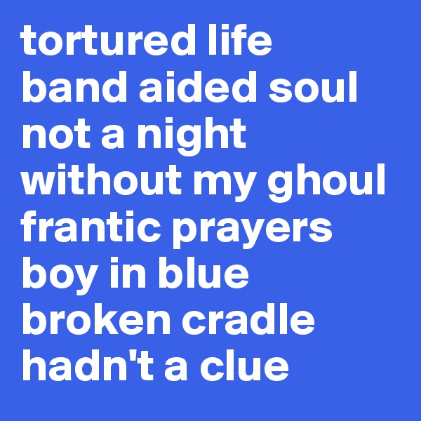tortured life 
band aided soul 
not a night
without my ghoul
frantic prayers
boy in blue
broken cradle
hadn't a clue