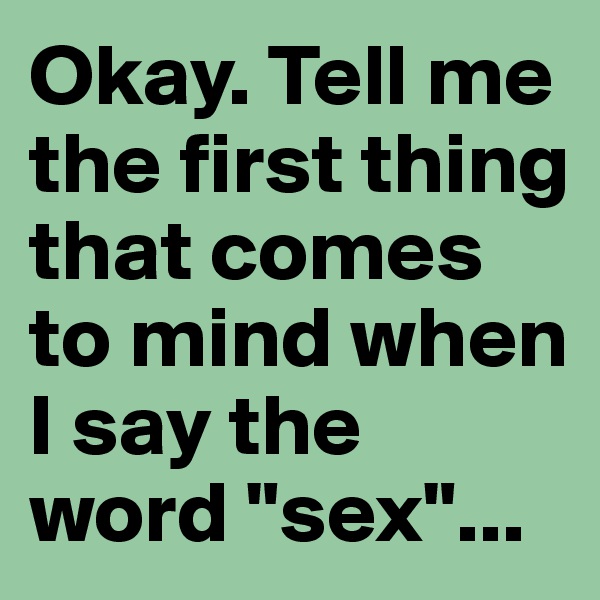 Okay. Tell me the first thing that comes to mind when I say the word "sex"...