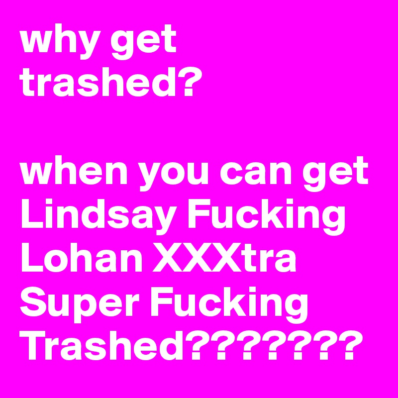 why get
trashed?

when you can get Lindsay Fucking Lohan XXXtra Super Fucking Trashed???????